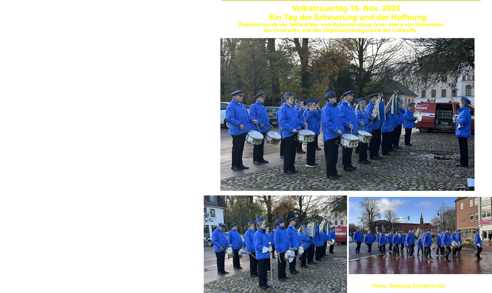 -----------------------------------------------------------------------------------------------------------------                                                                                                                                   Volkstrauertag 16. Nov. 2025                                                                                                                  Ein Tag der Erinnerung und der Hoffnung                                                                                                                                                                 Begleitet wurde die Gedenkfeier vom Spielmannszug Jever sowie von Kameraden                                                                                                                                                               der Feuerwehr und des Objektschutzregiments der Luftwaffe   Fotos: Rebecca Kamberovski