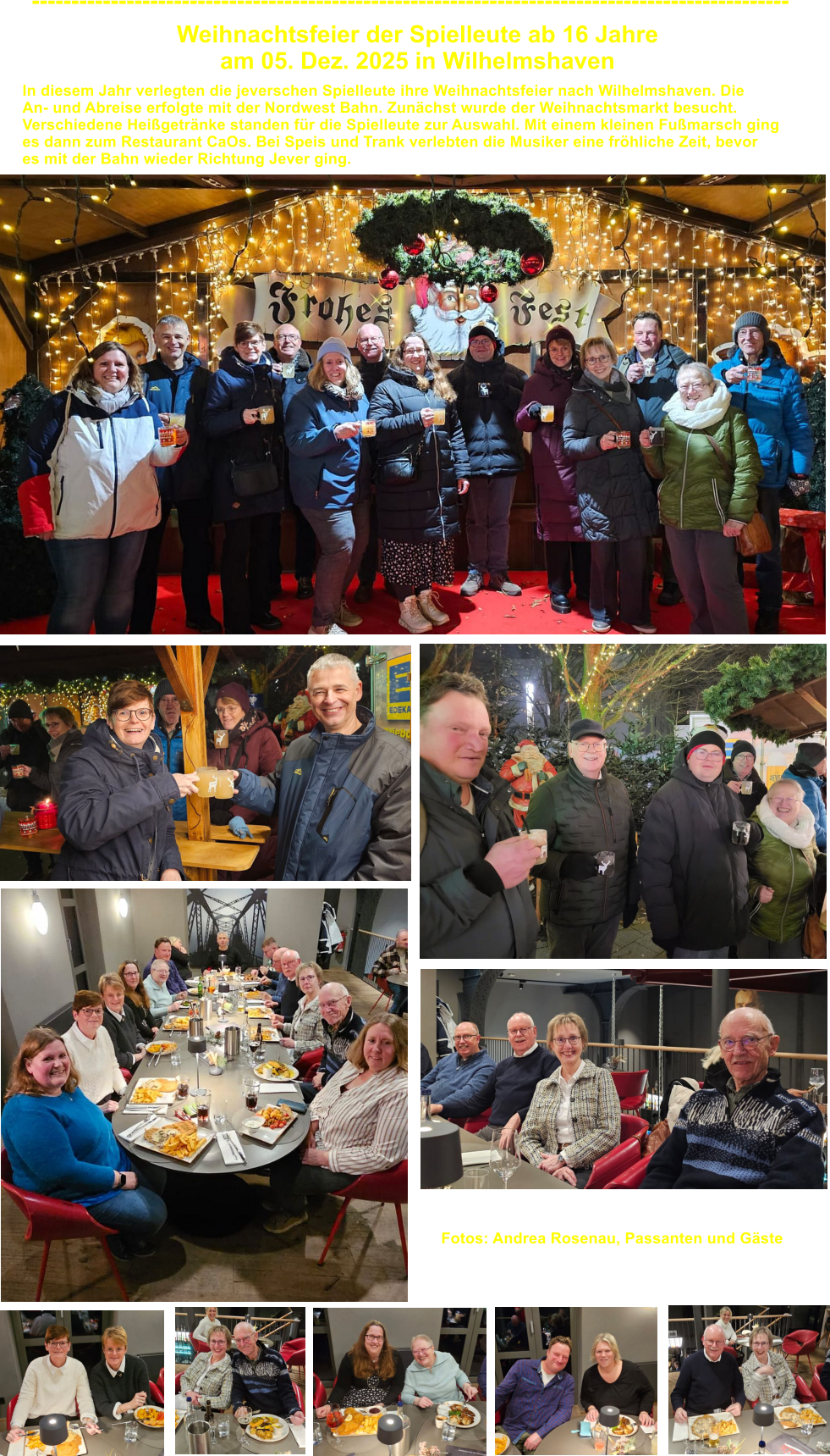 Weihnachtsfeier der Spielleute ab 16 Jahre  am 05. Dez. 2025 in Wilhelmshaven ------------------------------------------------------------------------------------------------ In diesem Jahr verlegten die jeverschen Spielleute ihre Weihnachtsfeier nach Wilhelmshaven. Die An- und Abreise erfolgte mit der Nordwest Bahn. Zun�chst wurde der Weihnachtsmarkt besucht. Verschiedene Hei�getr�nke standen f�r die Spielleute zur Auswahl. Mit einem kleinen Fu�marsch ging es dann zum Restaurant CaOs. Bei Speis und Trank verlebten die Musiker eine fr�hliche Zeit, bevor  es mit der Bahn wieder Richtung Jever ging.   Fotos: Andrea Rosenau, Passanten und G�ste