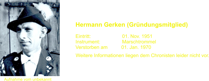 Aufnahme vom unbekannt Hermann Gerken (Gr�ndungsmitglied)   Eintritt:			01. Nov. 1951 Instrument:		Marschtrommel Verstorben am          01. Jan. 1970  Weitere Informationen liegen dem Chronisten leider nicht vor.