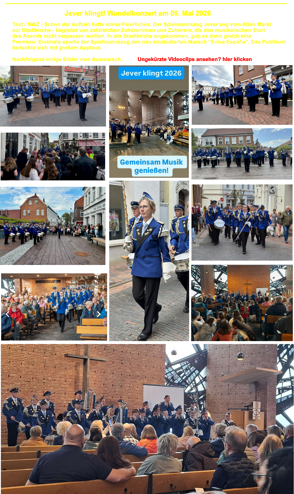 _________________________________________________________________________ Jever klingt! Wandelkonzert am 09. Mai 2026 Text / NWZ - Schon der Auftakt hatte etwas Feierliches. Der Spielmannszug Jever zog vom Alten Markt zur Stadtkirche - begleitet von zahlreichen Zuh�rerinnen und Zuh�rern, die den musikalischen Start des Abends nicht verpassen wollten. In der Stadtkirche angekommen, gab es dann gleich eine Premiere: Erstmals spielte der Spielmannszug den neu einstudierten Marsch �Eviva Espa�a�. Das Publikum bedankte sich mit gro�em Applaus.  Nachfolgend einige Bilder vom Ausmarsch:          Ungek�rzte Videoclips ansehen? hier klicken